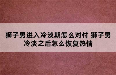 狮子男进入冷淡期怎么对付 狮子男冷淡之后怎么恢复热情